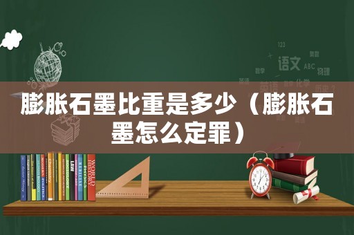 膨脹石墨比重是多少（膨脹石墨怎么定罪）