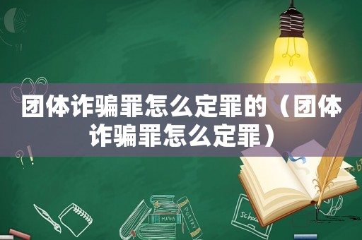 團(tuán)體詐騙罪怎么定罪的（團(tuán)體詐騙罪怎么定罪）