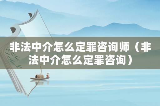 非法中介怎么定罪咨詢師（非法中介怎么定罪咨詢）