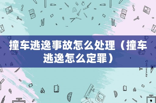 撞車逃逸事故怎么處理（撞車逃逸怎么定罪）