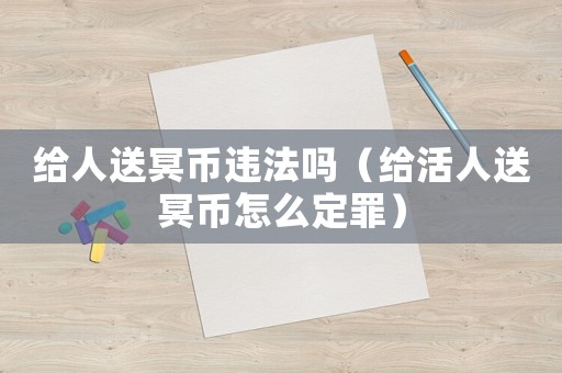 給人送冥幣違法嗎（給活人送冥幣怎么定罪）