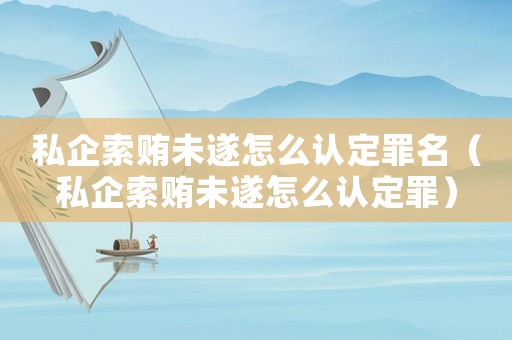 私企索賄未遂怎么認定罪名（私企索賄未遂怎么認定罪）