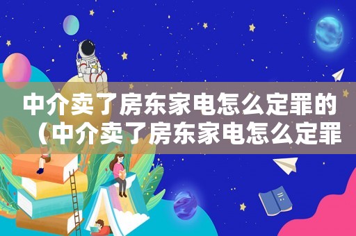 中介賣了房東家電怎么定罪的（中介賣了房東家電怎么定罪）