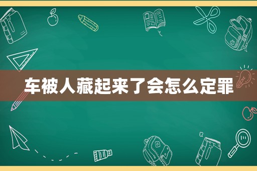 車被人藏起來(lái)了會(huì)怎么定罪