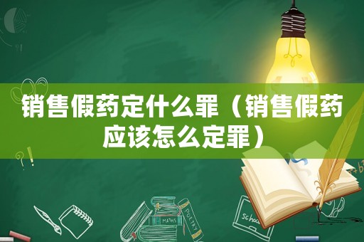 銷售假藥定什么罪（銷售假藥應該怎么定罪）