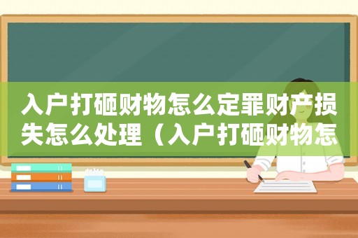 入戶打砸財物怎么定罪財產損失怎么處理（入戶打砸財物怎么定罪）