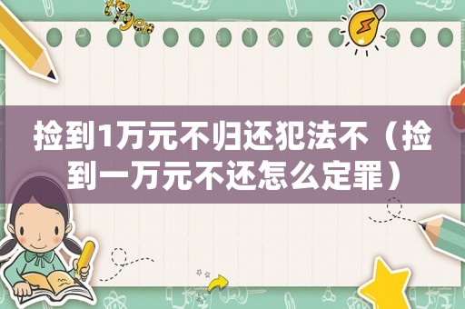 撿到1萬元不歸還犯法不（撿到一萬元不還怎么定罪）