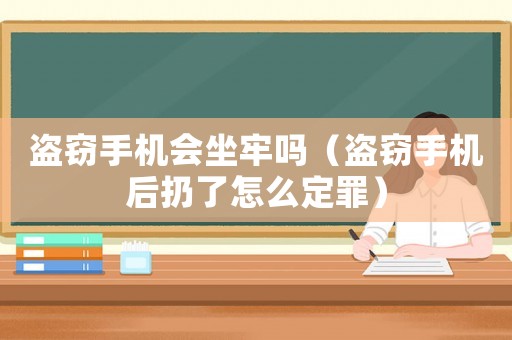 盜竊手機會坐牢嗎（盜竊手機后扔了怎么定罪）