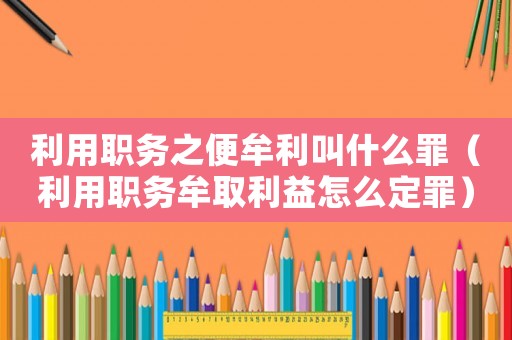利用職務(wù)之便牟利叫什么罪（利用職務(wù)牟取利益怎么定罪）