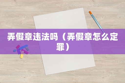 弄假章違法嗎（弄假章怎么定罪）