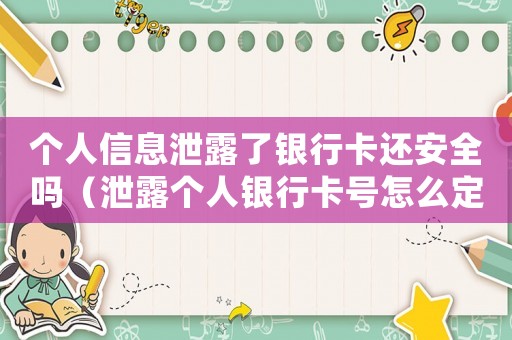 個人信息泄露了銀行卡還安全嗎（泄露個人銀行卡號怎么定罪）