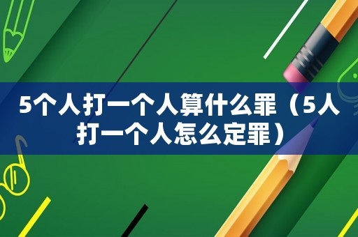 5個人打一個人算什么罪（5人打一個人怎么定罪）