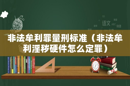 非法牟利罪量刑標(biāo)準(zhǔn)（非法牟利淫穢硬件怎么定罪）