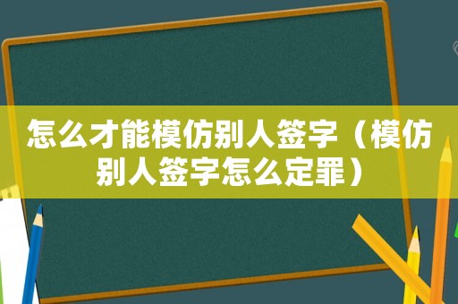 怎么才能模仿別人簽字（模仿別人簽字怎么定罪）