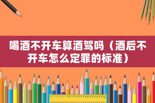 喝酒不開車算酒駕嗎（酒后不開車怎么定罪的標準）