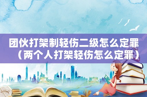 團(tuán)伙打架制輕傷二級(jí)怎么定罪（兩個(gè)人打架輕傷怎么定罪）
