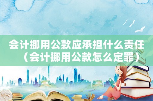 會(huì)計(jì)挪用公款應(yīng)承擔(dān)什么責(zé)任（會(huì)計(jì)挪用公款怎么定罪）