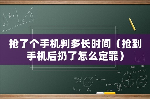 搶了個手機判多長時間（搶到手機后扔了怎么定罪）