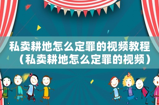 私賣耕地怎么定罪的視頻教程（私賣耕地怎么定罪的視頻）