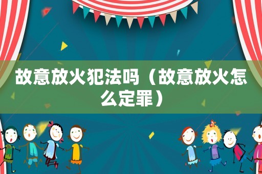 故意放火犯法嗎（故意放火怎么定罪）
