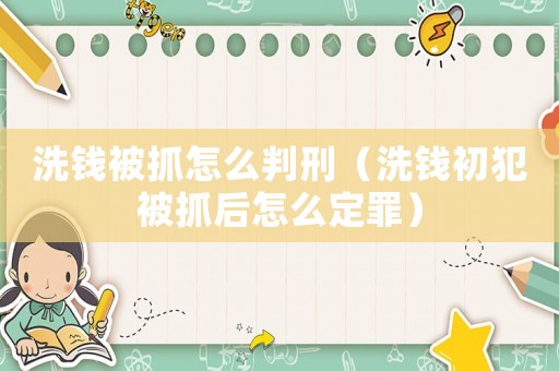 洗錢被抓怎么判刑（洗錢初犯被抓后怎么定罪）