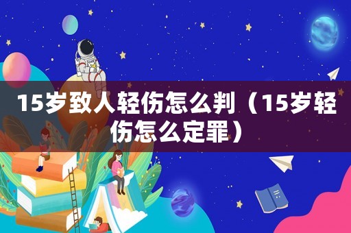 15歲致人輕傷怎么判（15歲輕傷怎么定罪）