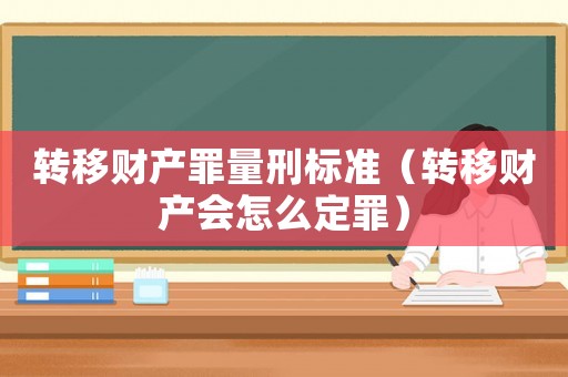 轉(zhuǎn)移財(cái)產(chǎn)罪量刑標(biāo)準(zhǔn)（轉(zhuǎn)移財(cái)產(chǎn)會(huì)怎么定罪）