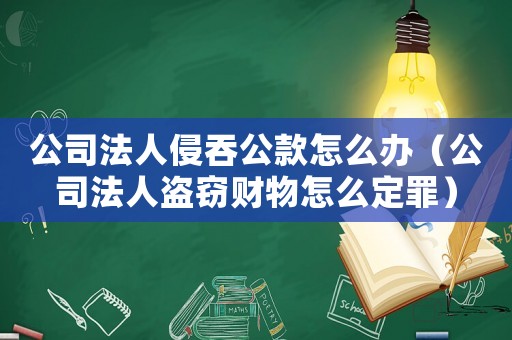 公司法人侵吞公款怎么辦（公司法人盜竊財(cái)物怎么定罪）
