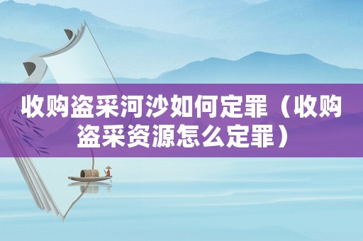 收購盜采河沙如何定罪（收購盜采資源怎么定罪）