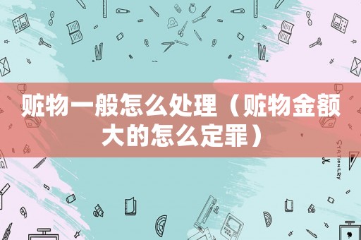 贓物一般怎么處理（贓物金額大的怎么定罪）