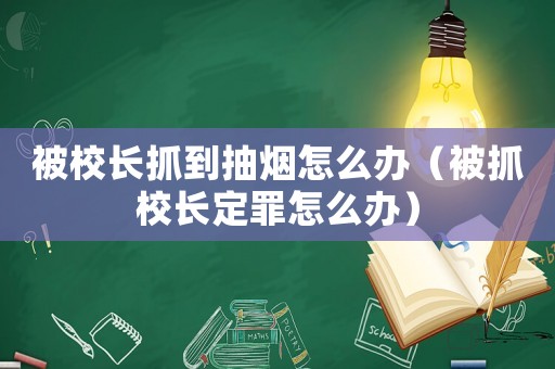 被校長抓到抽煙怎么辦（被抓校長定罪怎么辦）