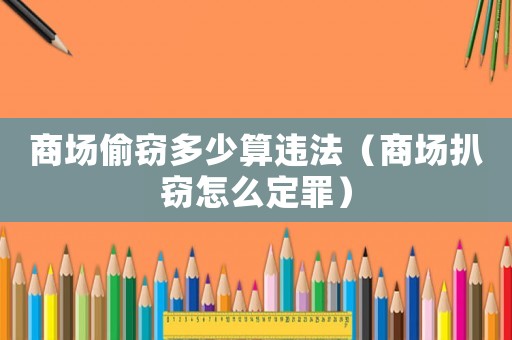 商場偷竊多少算違法（商場扒竊怎么定罪）