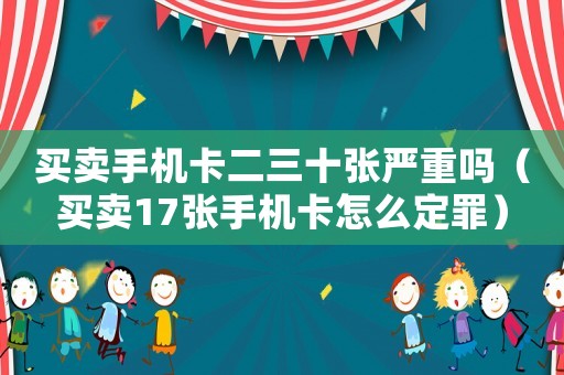 買賣手機(jī)卡二三十張嚴(yán)重嗎（買賣17張手機(jī)卡怎么定罪）