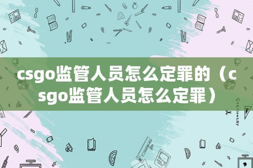 csgo監管人員怎么定罪的（csgo監管人員怎么定罪）