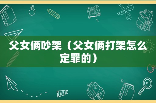 父女倆吵架（父女倆打架怎么定罪的）