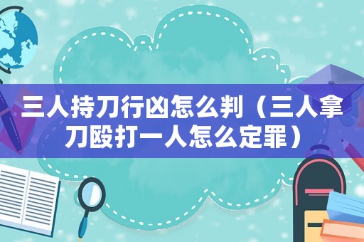 三人持刀行兇怎么判（三人拿刀毆打一人怎么定罪）