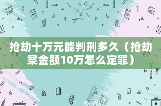 搶劫十萬元能判刑多久（搶劫案金額10萬怎么定罪）