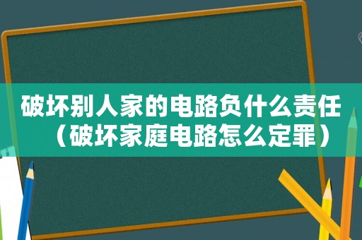 破壞別人家的電路負(fù)什么責(zé)任（破壞家庭電路怎么定罪）