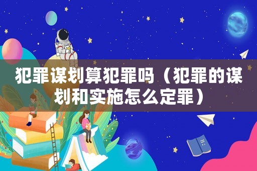 犯罪謀劃算犯罪嗎（犯罪的謀劃和實施怎么定罪）