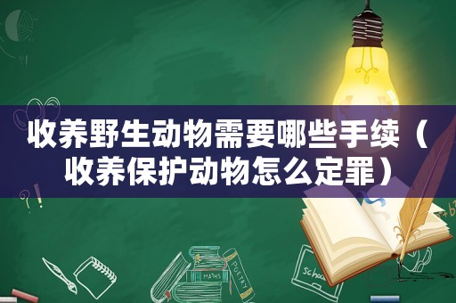 收養(yǎng)野生動物需要哪些手續(xù)（收養(yǎng)保護動物怎么定罪）