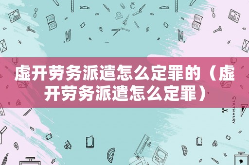 虛開勞務派遣怎么定罪的（虛開勞務派遣怎么定罪）