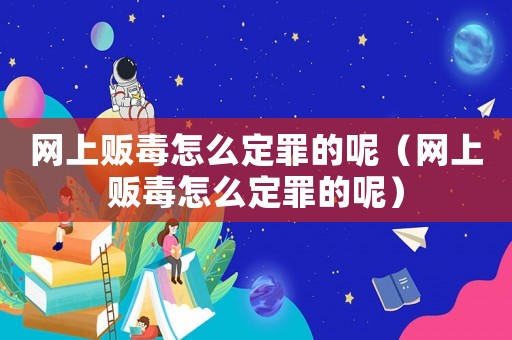 網上販毒怎么定罪的呢（網上販毒怎么定罪的呢）