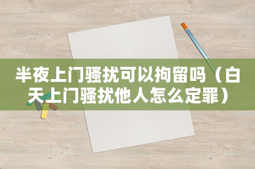 半夜上門騷擾可以拘留嗎（白天上門騷擾他人怎么定罪）