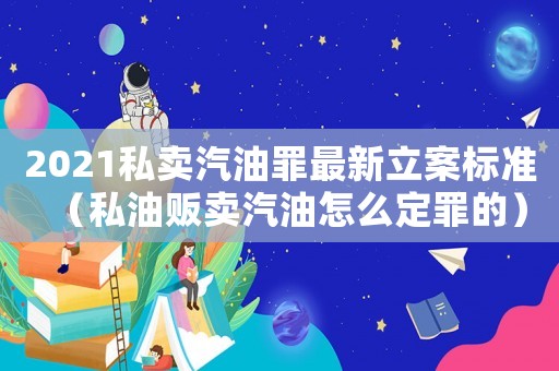 2021私賣汽油罪最新立案標(biāo)準(zhǔn)（私油販賣汽油怎么定罪的）
