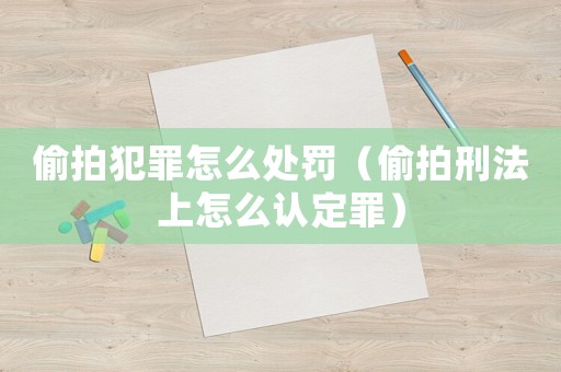 偷拍犯罪怎么處罰（偷拍刑法上怎么認定罪）