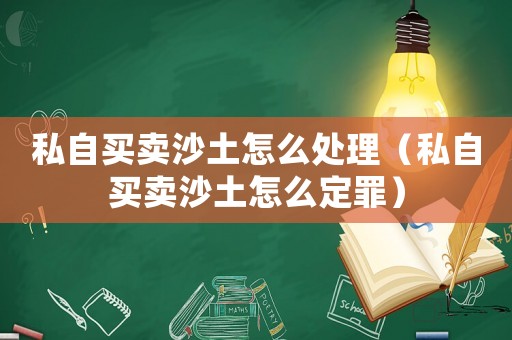 私自買賣沙土怎么處理（私自買賣沙土怎么定罪）
