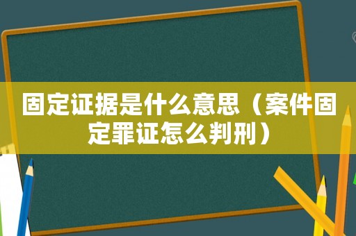 固定證據是什么意思（案件固定罪證怎么判刑）