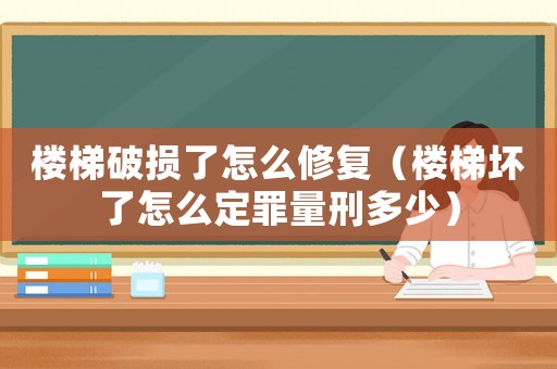 樓梯破損了怎么修復（樓梯壞了怎么定罪量刑多少）
