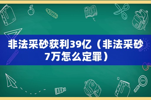 非法采砂獲利39億（非法采砂7萬怎么定罪）