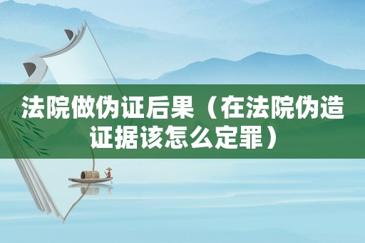 法院做偽證后果（在法院偽造證據該怎么定罪）